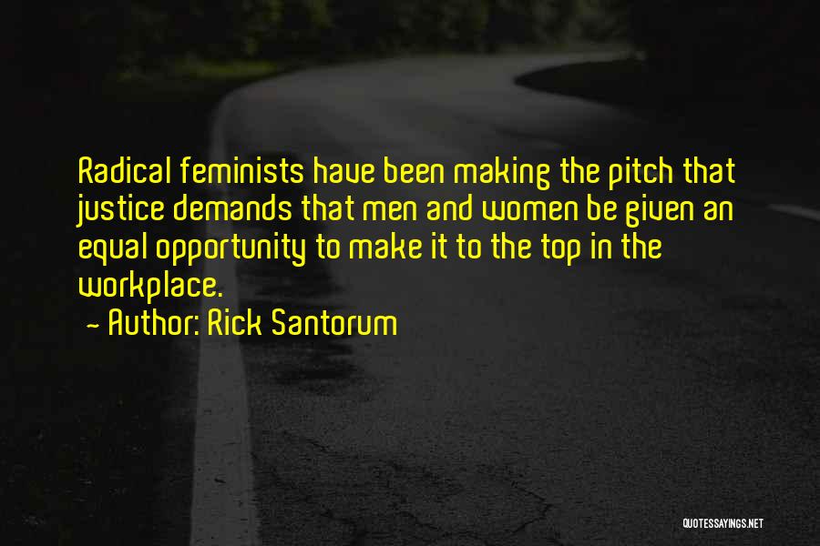 Rick Santorum Quotes: Radical Feminists Have Been Making The Pitch That Justice Demands That Men And Women Be Given An Equal Opportunity To