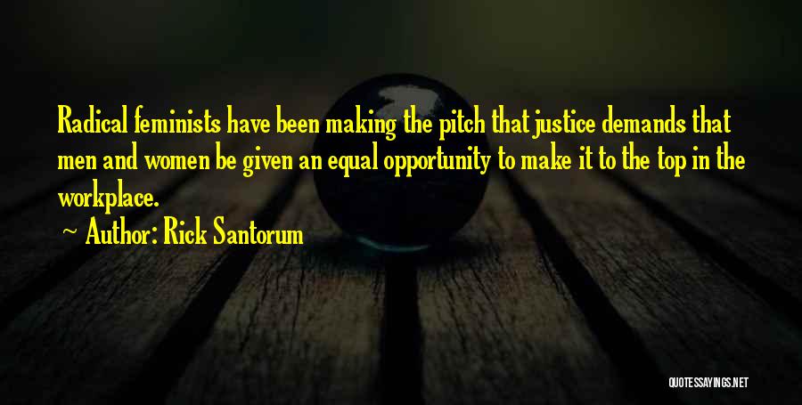 Rick Santorum Quotes: Radical Feminists Have Been Making The Pitch That Justice Demands That Men And Women Be Given An Equal Opportunity To