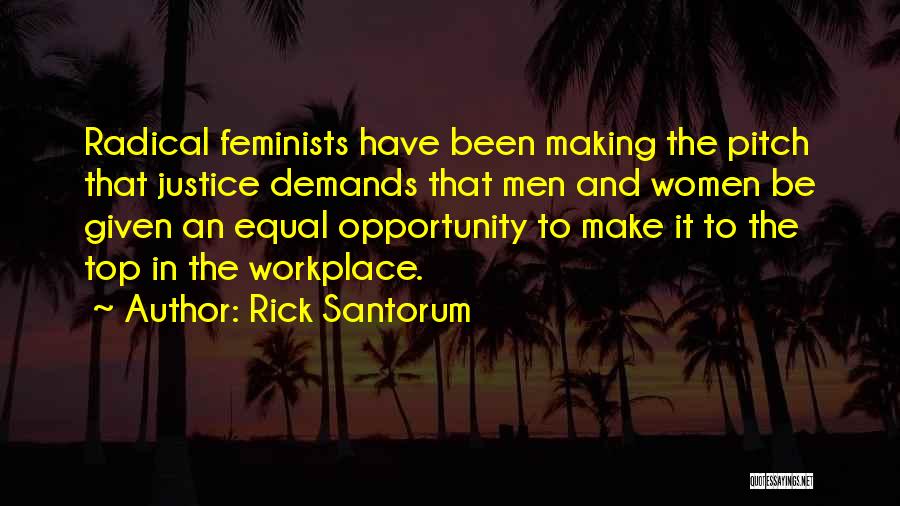 Rick Santorum Quotes: Radical Feminists Have Been Making The Pitch That Justice Demands That Men And Women Be Given An Equal Opportunity To