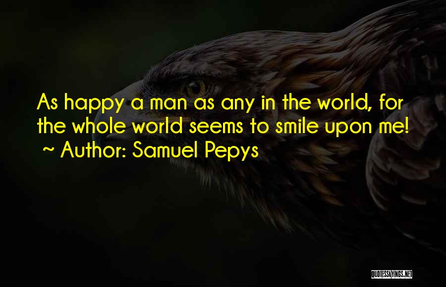 Samuel Pepys Quotes: As Happy A Man As Any In The World, For The Whole World Seems To Smile Upon Me!