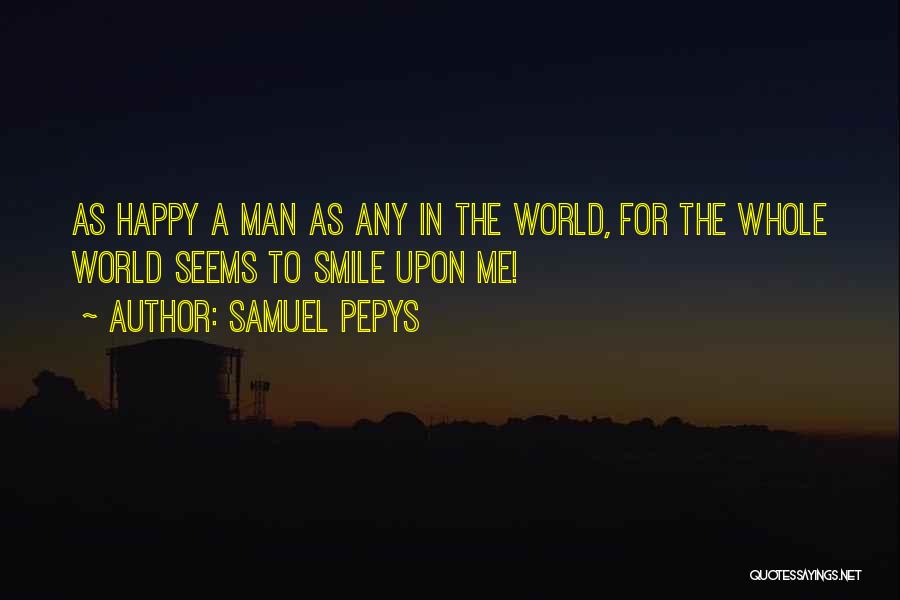 Samuel Pepys Quotes: As Happy A Man As Any In The World, For The Whole World Seems To Smile Upon Me!