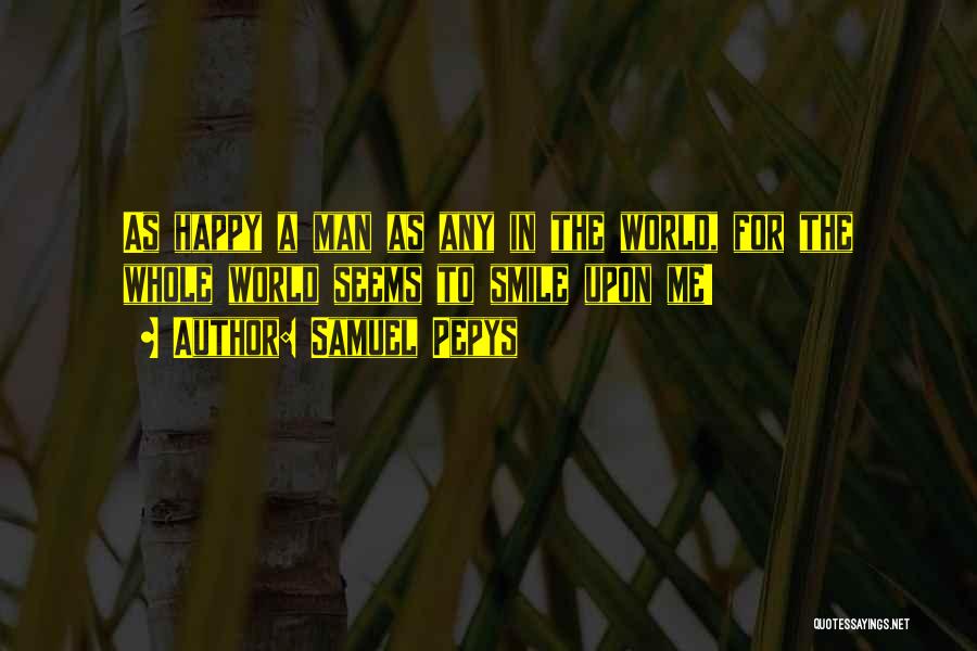 Samuel Pepys Quotes: As Happy A Man As Any In The World, For The Whole World Seems To Smile Upon Me!