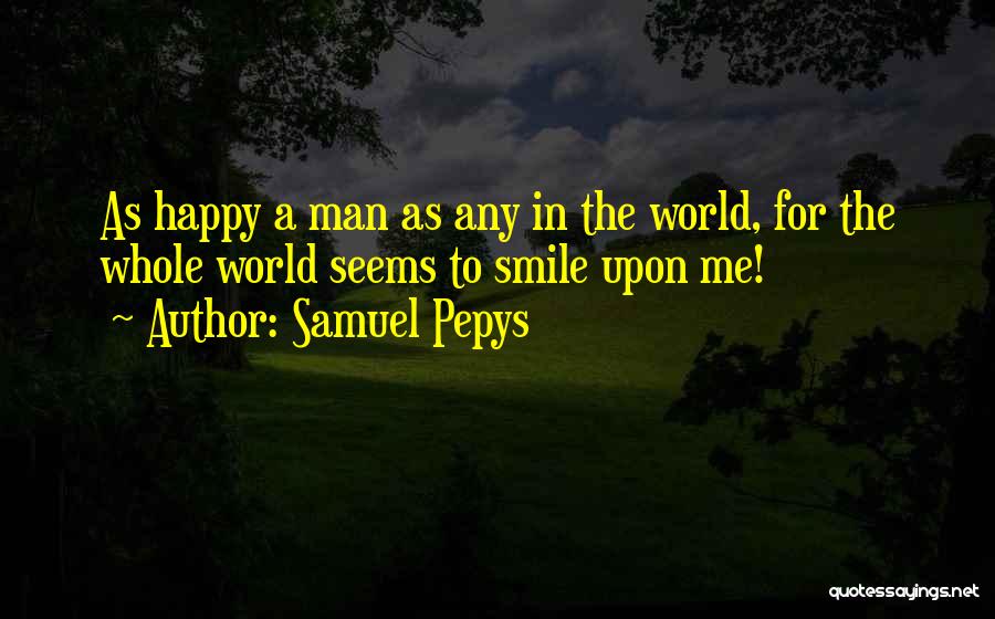 Samuel Pepys Quotes: As Happy A Man As Any In The World, For The Whole World Seems To Smile Upon Me!