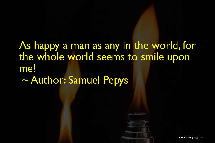 Samuel Pepys Quotes: As Happy A Man As Any In The World, For The Whole World Seems To Smile Upon Me!