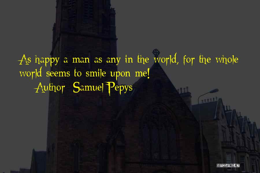 Samuel Pepys Quotes: As Happy A Man As Any In The World, For The Whole World Seems To Smile Upon Me!