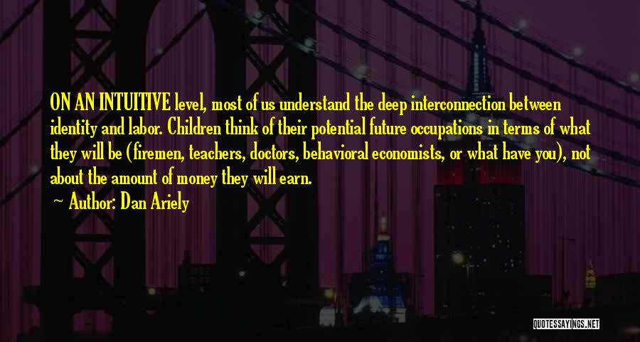 Dan Ariely Quotes: On An Intuitive Level, Most Of Us Understand The Deep Interconnection Between Identity And Labor. Children Think Of Their Potential