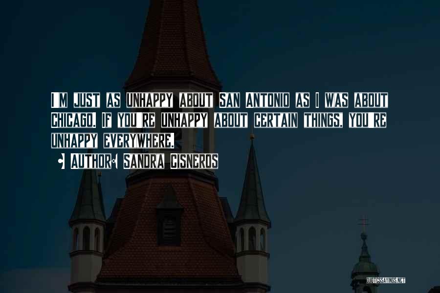 Sandra Cisneros Quotes: I'm Just As Unhappy About San Antonio As I Was About Chicago. If You're Unhappy About Certain Things, You're Unhappy