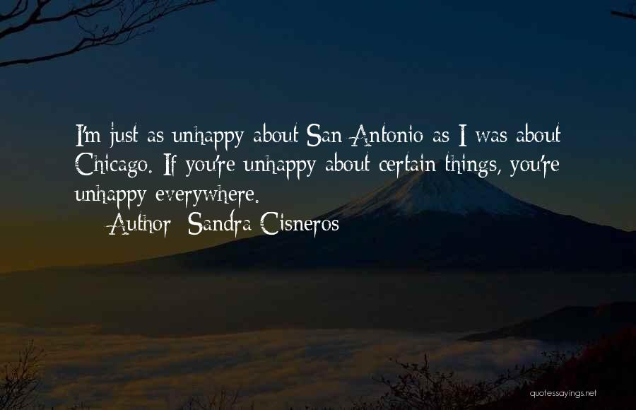 Sandra Cisneros Quotes: I'm Just As Unhappy About San Antonio As I Was About Chicago. If You're Unhappy About Certain Things, You're Unhappy