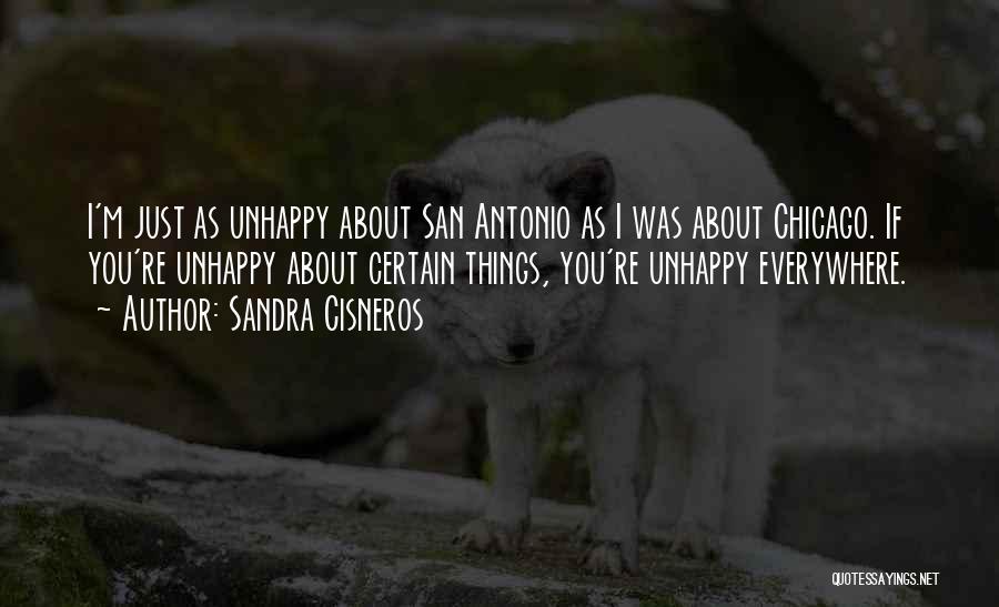 Sandra Cisneros Quotes: I'm Just As Unhappy About San Antonio As I Was About Chicago. If You're Unhappy About Certain Things, You're Unhappy
