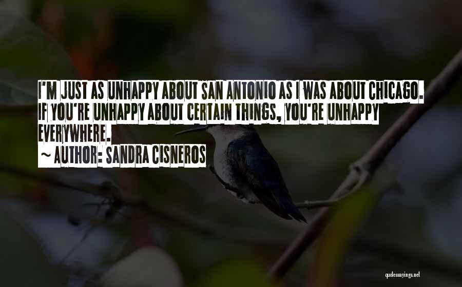Sandra Cisneros Quotes: I'm Just As Unhappy About San Antonio As I Was About Chicago. If You're Unhappy About Certain Things, You're Unhappy