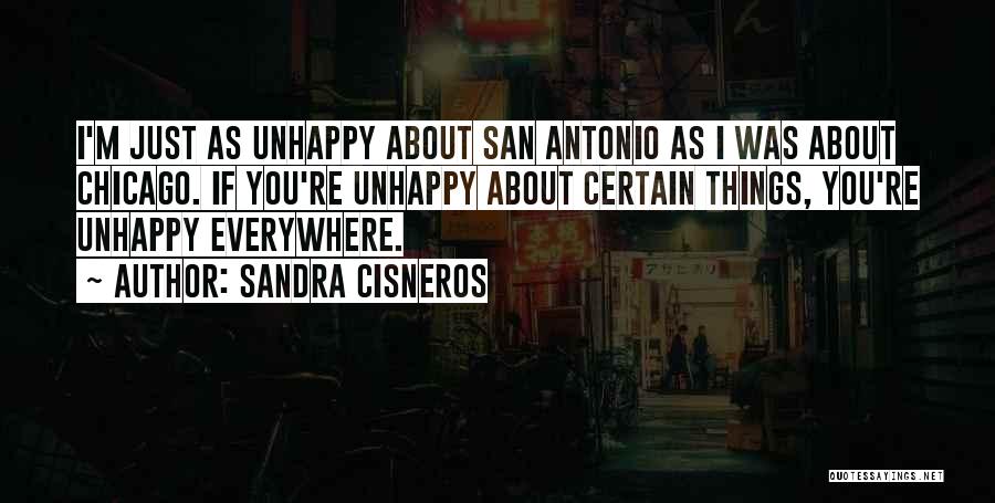 Sandra Cisneros Quotes: I'm Just As Unhappy About San Antonio As I Was About Chicago. If You're Unhappy About Certain Things, You're Unhappy