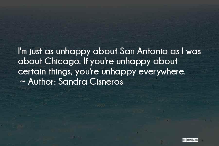 Sandra Cisneros Quotes: I'm Just As Unhappy About San Antonio As I Was About Chicago. If You're Unhappy About Certain Things, You're Unhappy