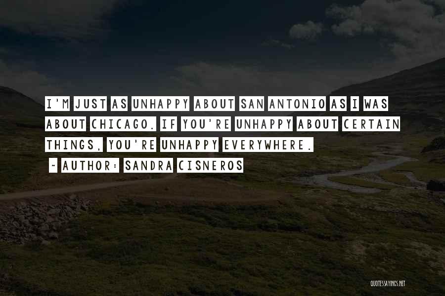 Sandra Cisneros Quotes: I'm Just As Unhappy About San Antonio As I Was About Chicago. If You're Unhappy About Certain Things, You're Unhappy