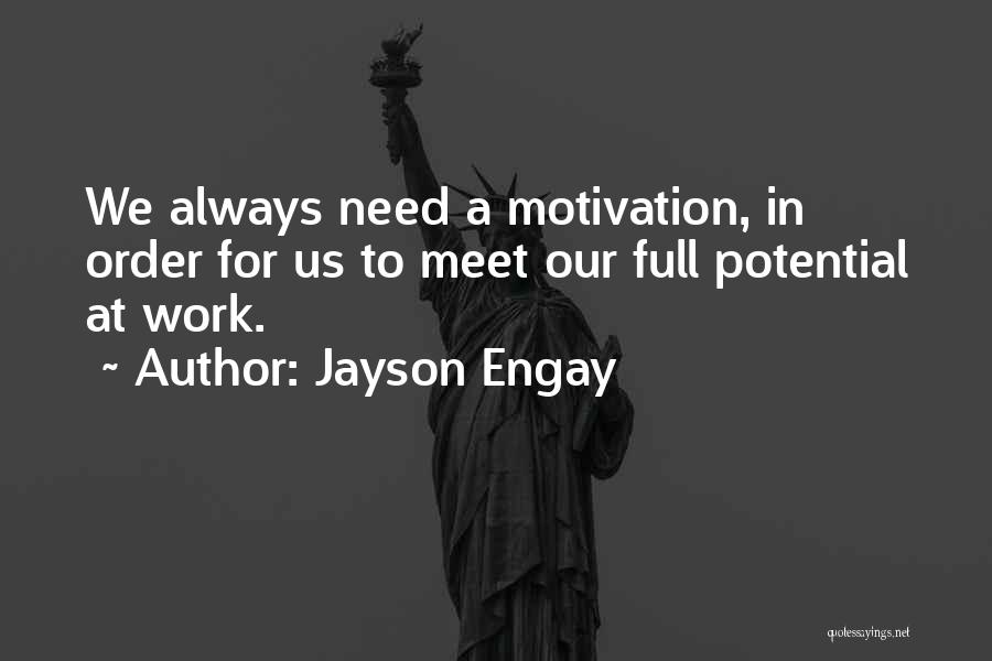 Jayson Engay Quotes: We Always Need A Motivation, In Order For Us To Meet Our Full Potential At Work.