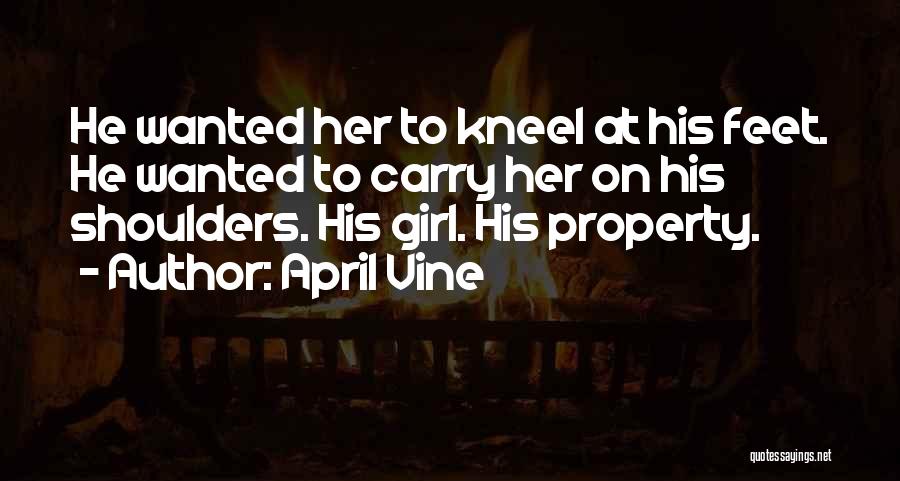 April Vine Quotes: He Wanted Her To Kneel At His Feet. He Wanted To Carry Her On His Shoulders. His Girl. His Property.
