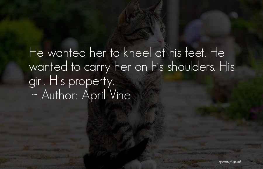 April Vine Quotes: He Wanted Her To Kneel At His Feet. He Wanted To Carry Her On His Shoulders. His Girl. His Property.