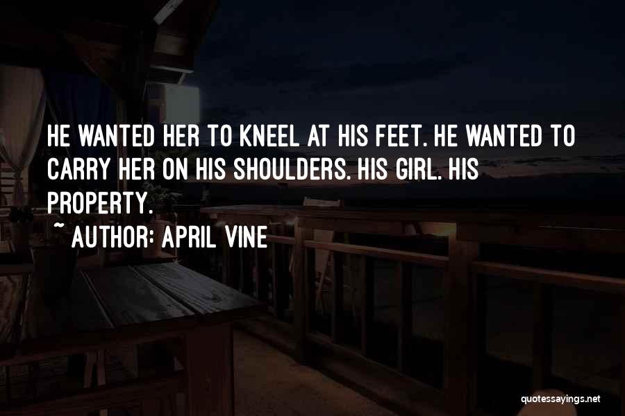 April Vine Quotes: He Wanted Her To Kneel At His Feet. He Wanted To Carry Her On His Shoulders. His Girl. His Property.