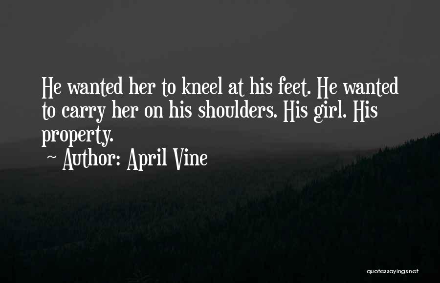 April Vine Quotes: He Wanted Her To Kneel At His Feet. He Wanted To Carry Her On His Shoulders. His Girl. His Property.
