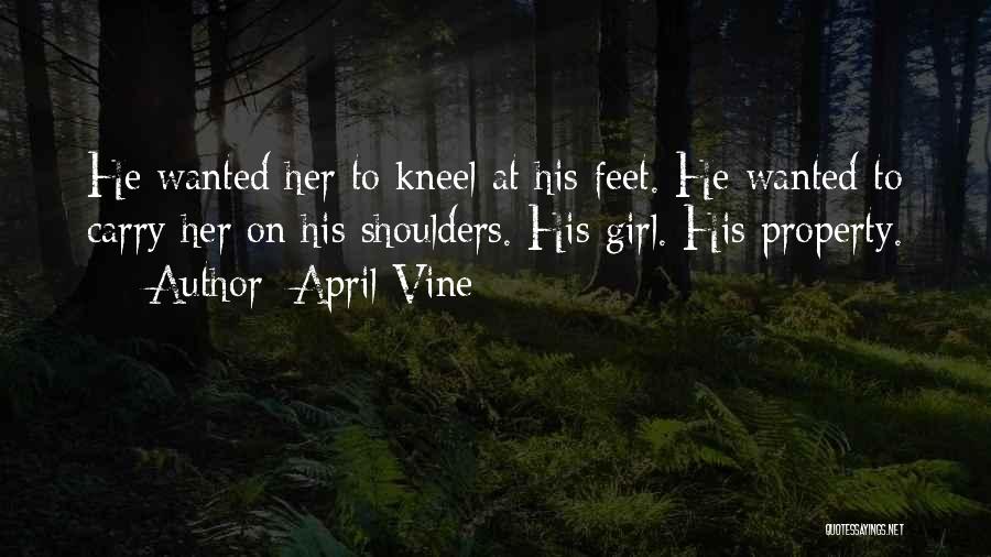 April Vine Quotes: He Wanted Her To Kneel At His Feet. He Wanted To Carry Her On His Shoulders. His Girl. His Property.