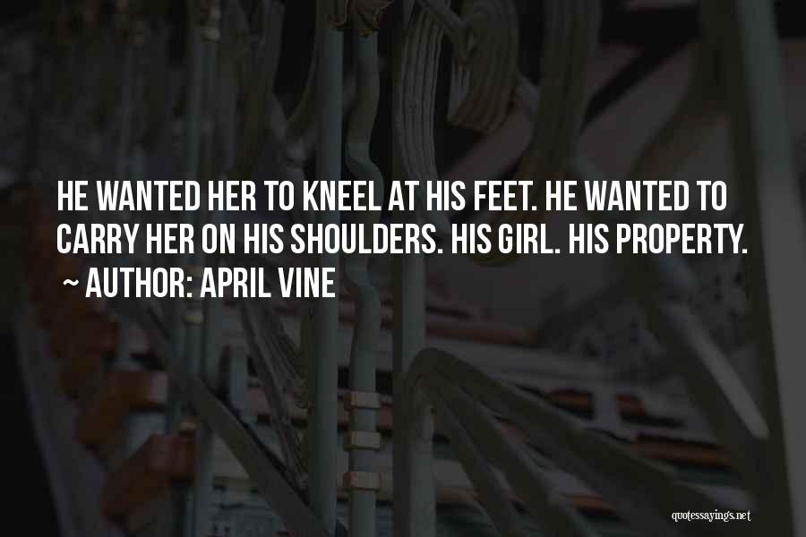 April Vine Quotes: He Wanted Her To Kneel At His Feet. He Wanted To Carry Her On His Shoulders. His Girl. His Property.