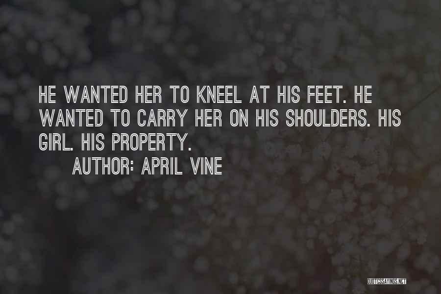 April Vine Quotes: He Wanted Her To Kneel At His Feet. He Wanted To Carry Her On His Shoulders. His Girl. His Property.