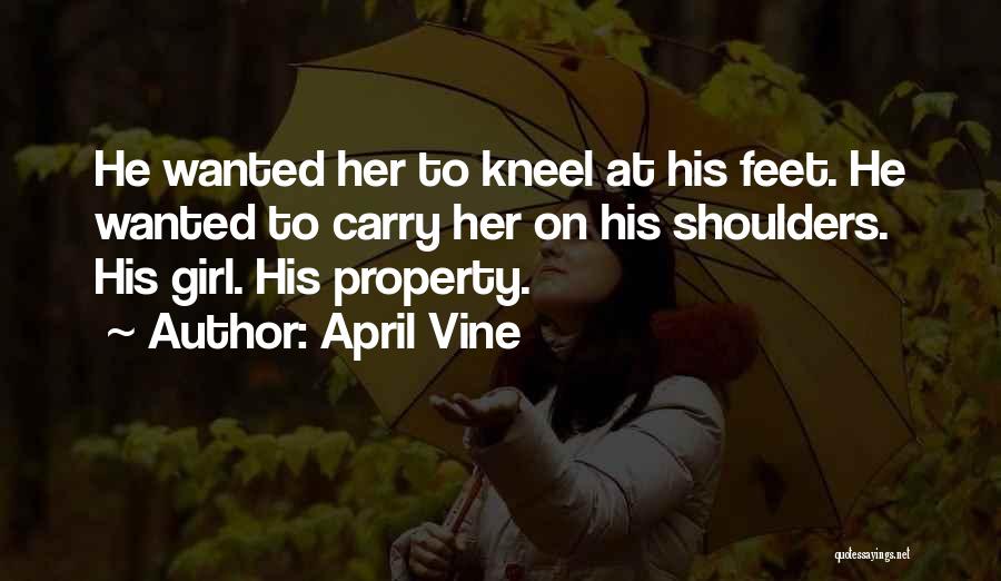 April Vine Quotes: He Wanted Her To Kneel At His Feet. He Wanted To Carry Her On His Shoulders. His Girl. His Property.