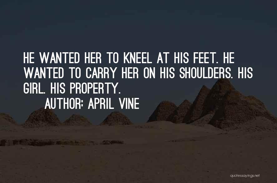 April Vine Quotes: He Wanted Her To Kneel At His Feet. He Wanted To Carry Her On His Shoulders. His Girl. His Property.