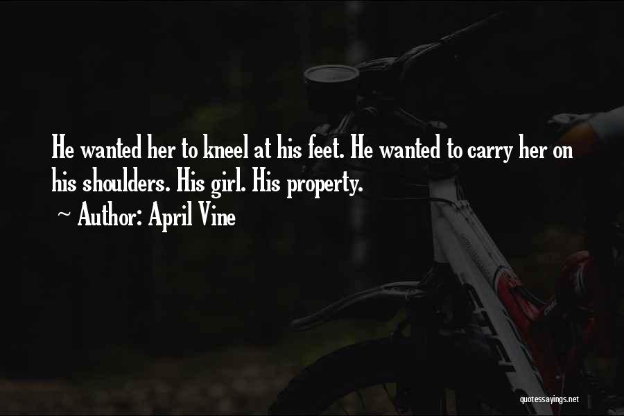 April Vine Quotes: He Wanted Her To Kneel At His Feet. He Wanted To Carry Her On His Shoulders. His Girl. His Property.