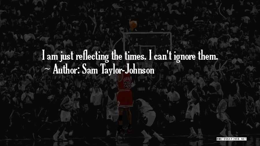 Sam Taylor-Johnson Quotes: I Am Just Reflecting The Times. I Can't Ignore Them.