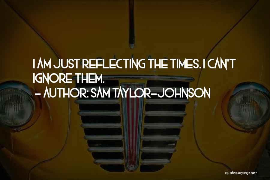 Sam Taylor-Johnson Quotes: I Am Just Reflecting The Times. I Can't Ignore Them.