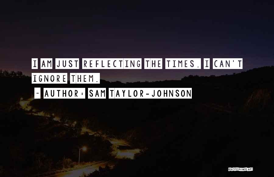 Sam Taylor-Johnson Quotes: I Am Just Reflecting The Times. I Can't Ignore Them.