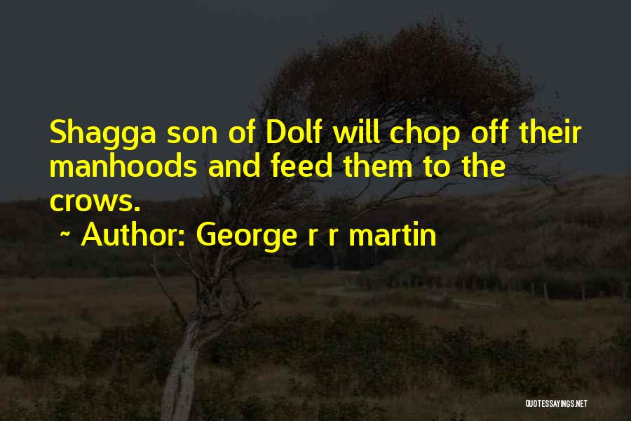 George R R Martin Quotes: Shagga Son Of Dolf Will Chop Off Their Manhoods And Feed Them To The Crows.