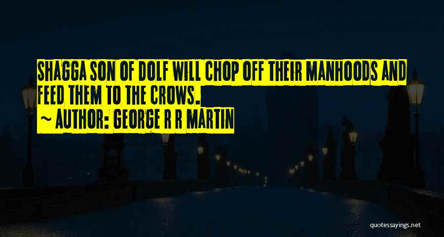 George R R Martin Quotes: Shagga Son Of Dolf Will Chop Off Their Manhoods And Feed Them To The Crows.