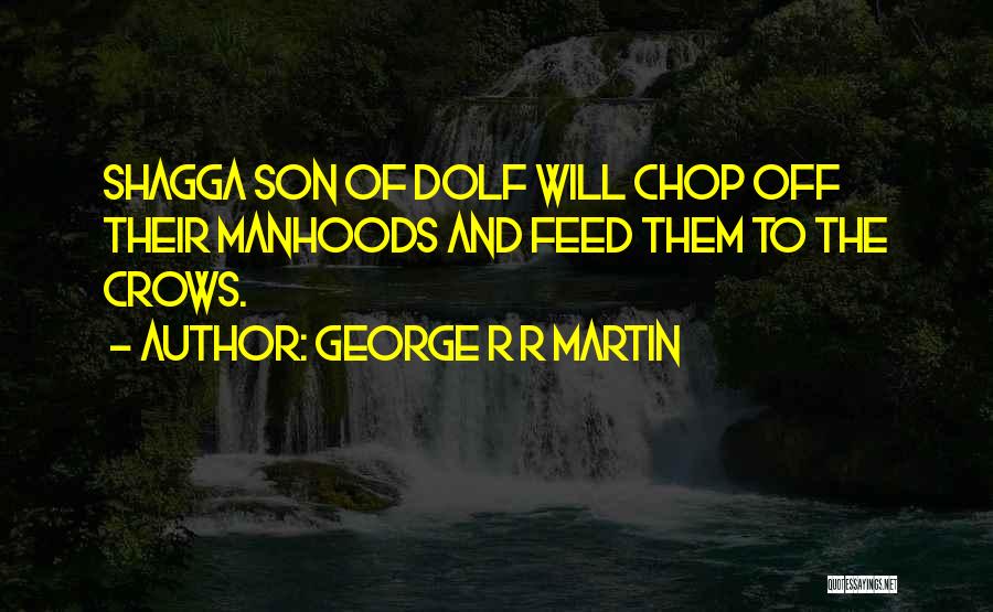 George R R Martin Quotes: Shagga Son Of Dolf Will Chop Off Their Manhoods And Feed Them To The Crows.