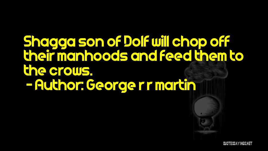 George R R Martin Quotes: Shagga Son Of Dolf Will Chop Off Their Manhoods And Feed Them To The Crows.