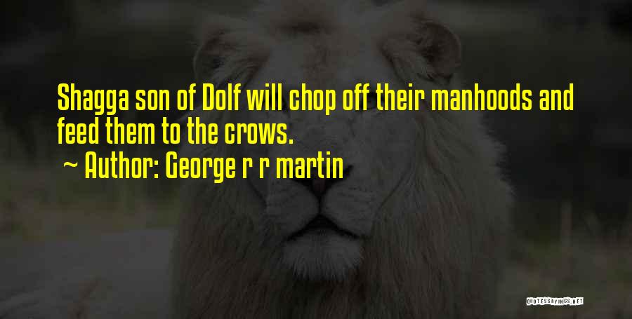 George R R Martin Quotes: Shagga Son Of Dolf Will Chop Off Their Manhoods And Feed Them To The Crows.