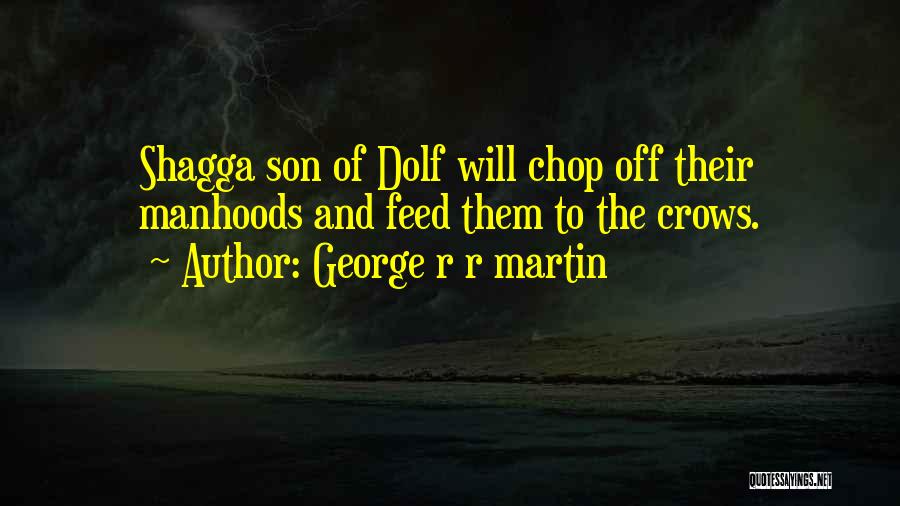 George R R Martin Quotes: Shagga Son Of Dolf Will Chop Off Their Manhoods And Feed Them To The Crows.