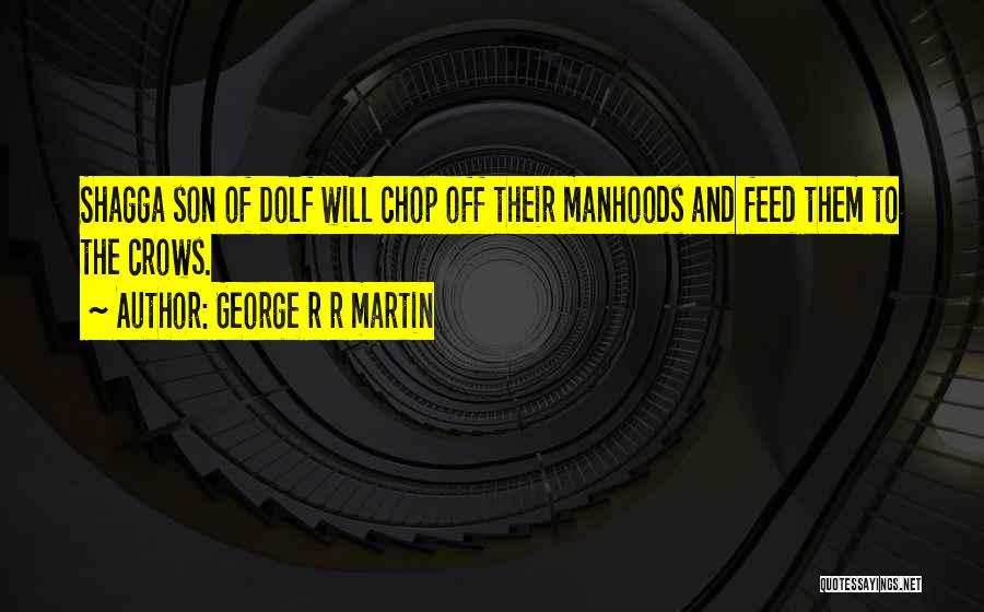 George R R Martin Quotes: Shagga Son Of Dolf Will Chop Off Their Manhoods And Feed Them To The Crows.