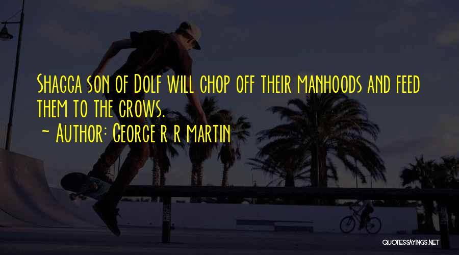 George R R Martin Quotes: Shagga Son Of Dolf Will Chop Off Their Manhoods And Feed Them To The Crows.