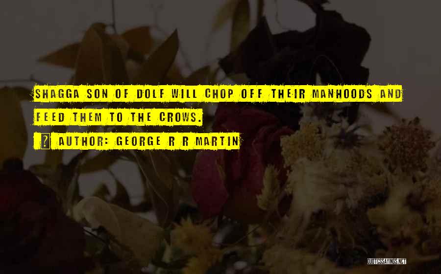 George R R Martin Quotes: Shagga Son Of Dolf Will Chop Off Their Manhoods And Feed Them To The Crows.