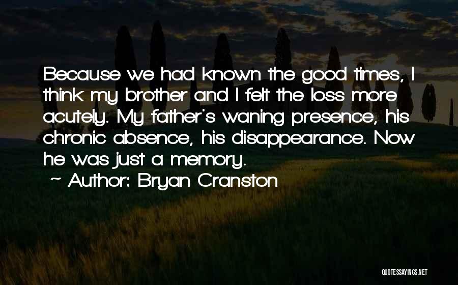 Bryan Cranston Quotes: Because We Had Known The Good Times, I Think My Brother And I Felt The Loss More Acutely. My Father's