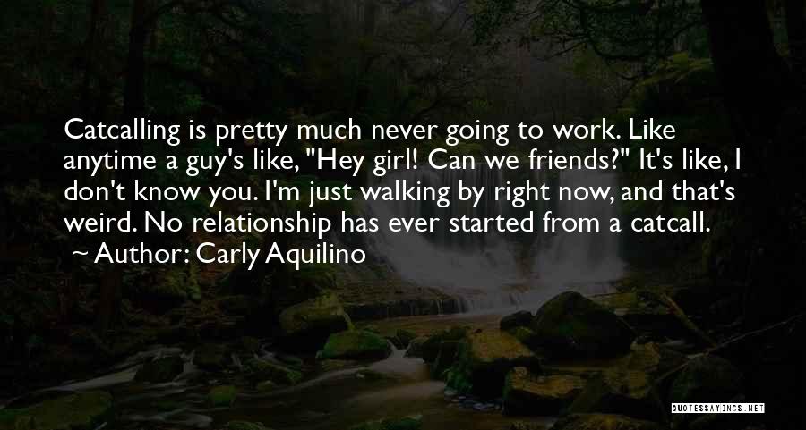Carly Aquilino Quotes: Catcalling Is Pretty Much Never Going To Work. Like Anytime A Guy's Like, Hey Girl! Can We Friends? It's Like,