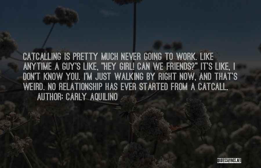 Carly Aquilino Quotes: Catcalling Is Pretty Much Never Going To Work. Like Anytime A Guy's Like, Hey Girl! Can We Friends? It's Like,