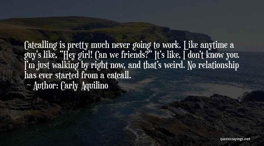 Carly Aquilino Quotes: Catcalling Is Pretty Much Never Going To Work. Like Anytime A Guy's Like, Hey Girl! Can We Friends? It's Like,