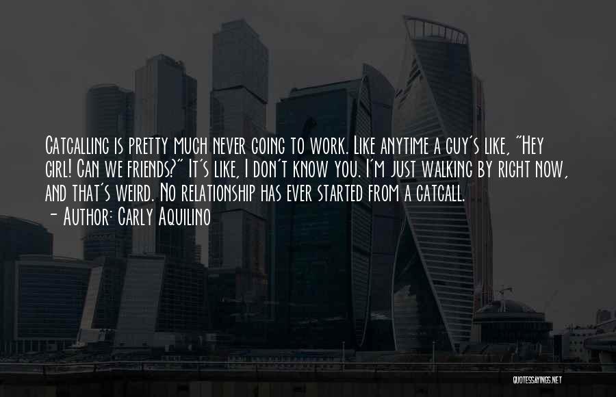 Carly Aquilino Quotes: Catcalling Is Pretty Much Never Going To Work. Like Anytime A Guy's Like, Hey Girl! Can We Friends? It's Like,