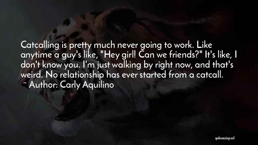 Carly Aquilino Quotes: Catcalling Is Pretty Much Never Going To Work. Like Anytime A Guy's Like, Hey Girl! Can We Friends? It's Like,