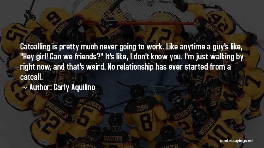 Carly Aquilino Quotes: Catcalling Is Pretty Much Never Going To Work. Like Anytime A Guy's Like, Hey Girl! Can We Friends? It's Like,