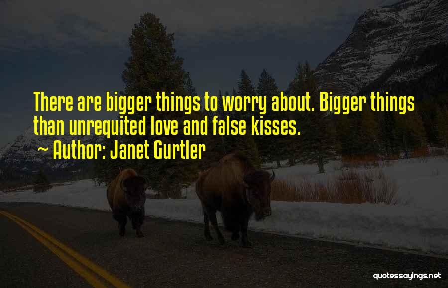 Janet Gurtler Quotes: There Are Bigger Things To Worry About. Bigger Things Than Unrequited Love And False Kisses.