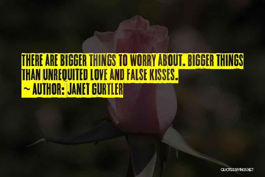 Janet Gurtler Quotes: There Are Bigger Things To Worry About. Bigger Things Than Unrequited Love And False Kisses.