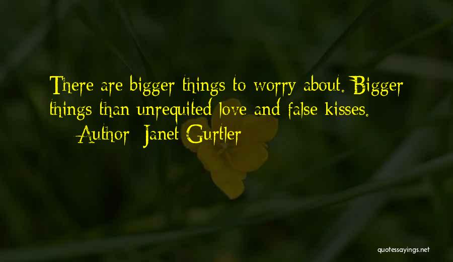 Janet Gurtler Quotes: There Are Bigger Things To Worry About. Bigger Things Than Unrequited Love And False Kisses.